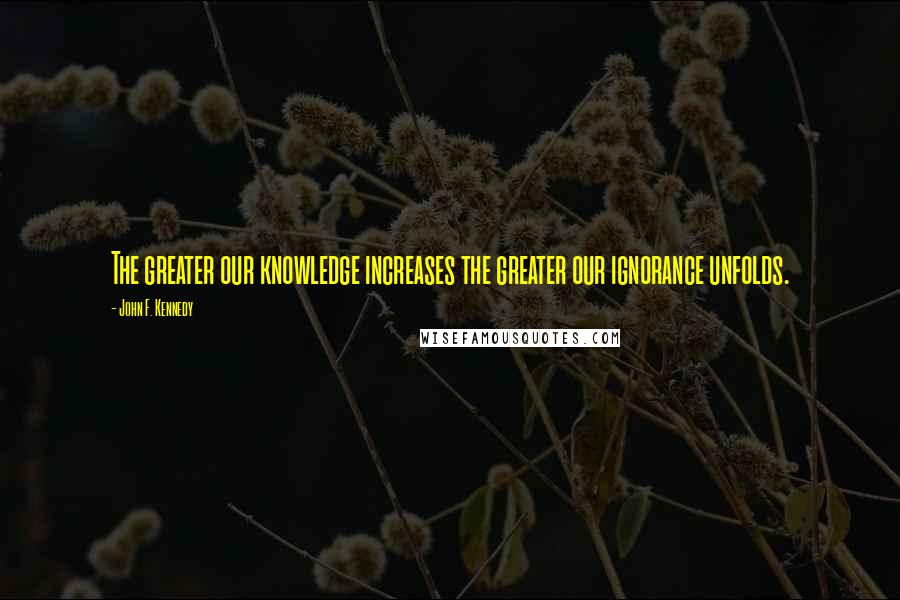 John F. Kennedy Quotes: The greater our knowledge increases the greater our ignorance unfolds.