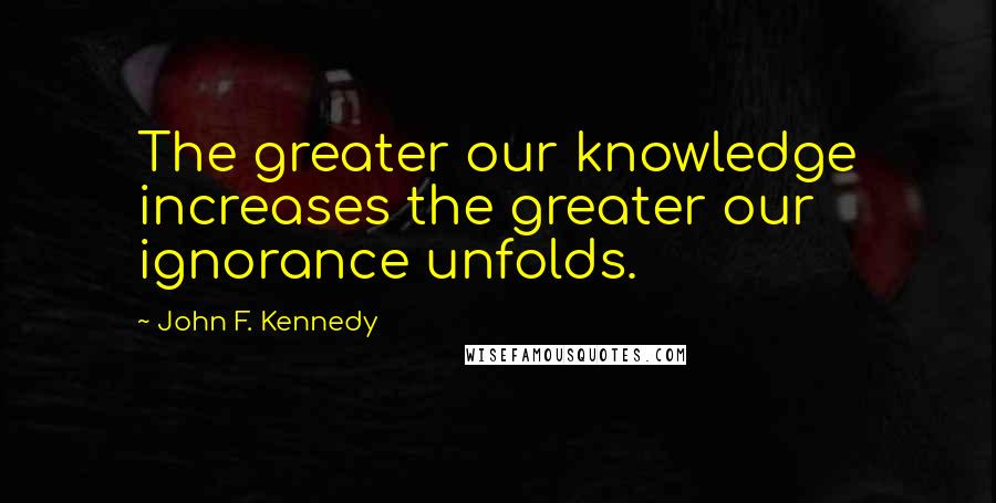 John F. Kennedy Quotes: The greater our knowledge increases the greater our ignorance unfolds.