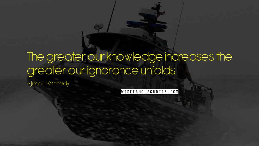 John F. Kennedy Quotes: The greater our knowledge increases the greater our ignorance unfolds.