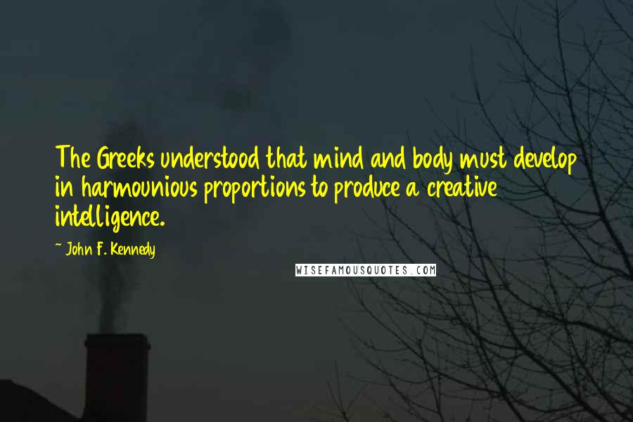 John F. Kennedy Quotes: The Greeks understood that mind and body must develop in harmounious proportions to produce a creative intelligence.