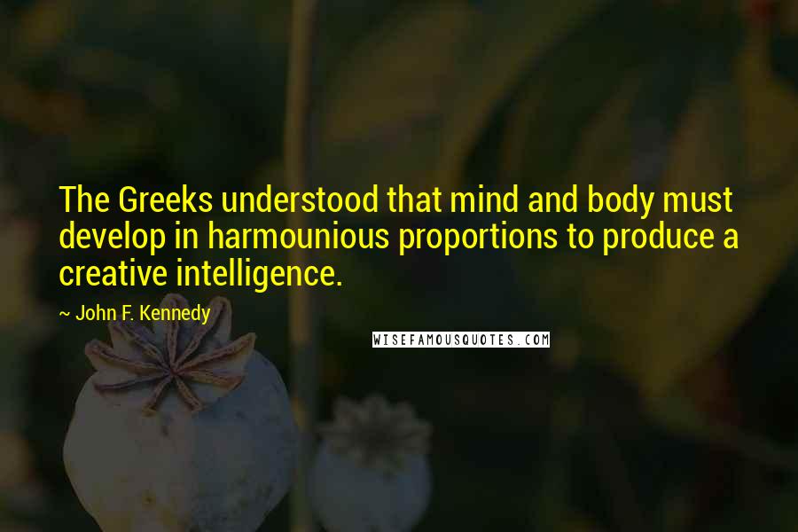 John F. Kennedy Quotes: The Greeks understood that mind and body must develop in harmounious proportions to produce a creative intelligence.