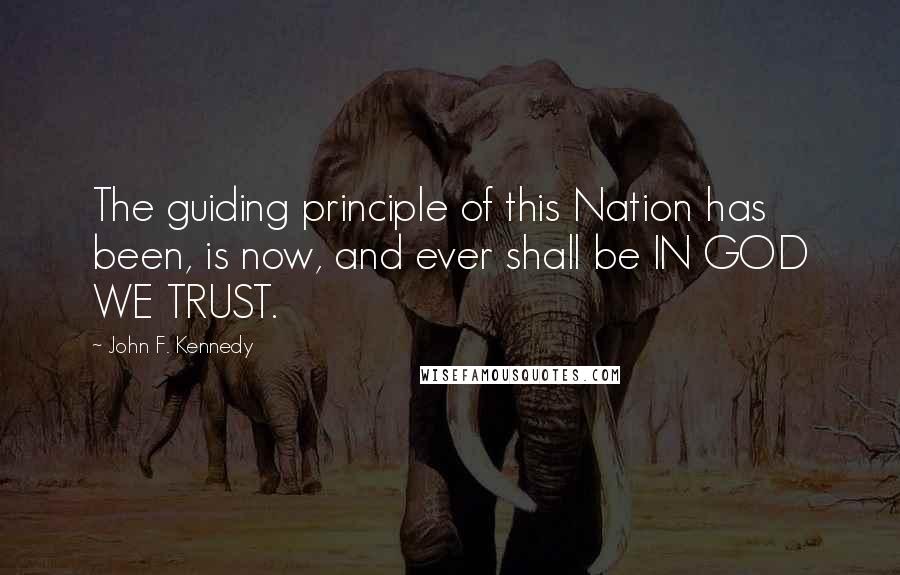 John F. Kennedy Quotes: The guiding principle of this Nation has been, is now, and ever shall be IN GOD WE TRUST.