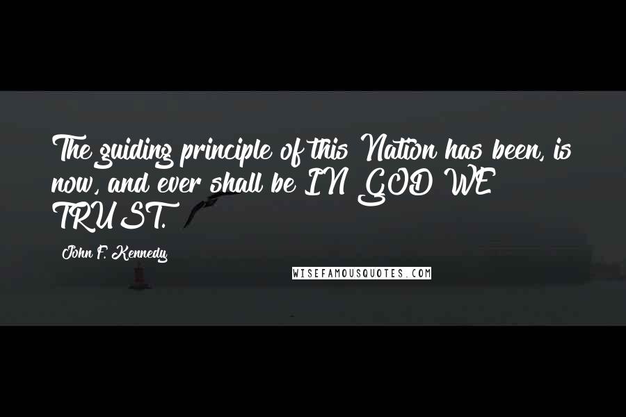 John F. Kennedy Quotes: The guiding principle of this Nation has been, is now, and ever shall be IN GOD WE TRUST.