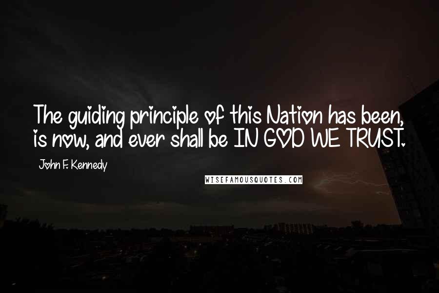 John F. Kennedy Quotes: The guiding principle of this Nation has been, is now, and ever shall be IN GOD WE TRUST.