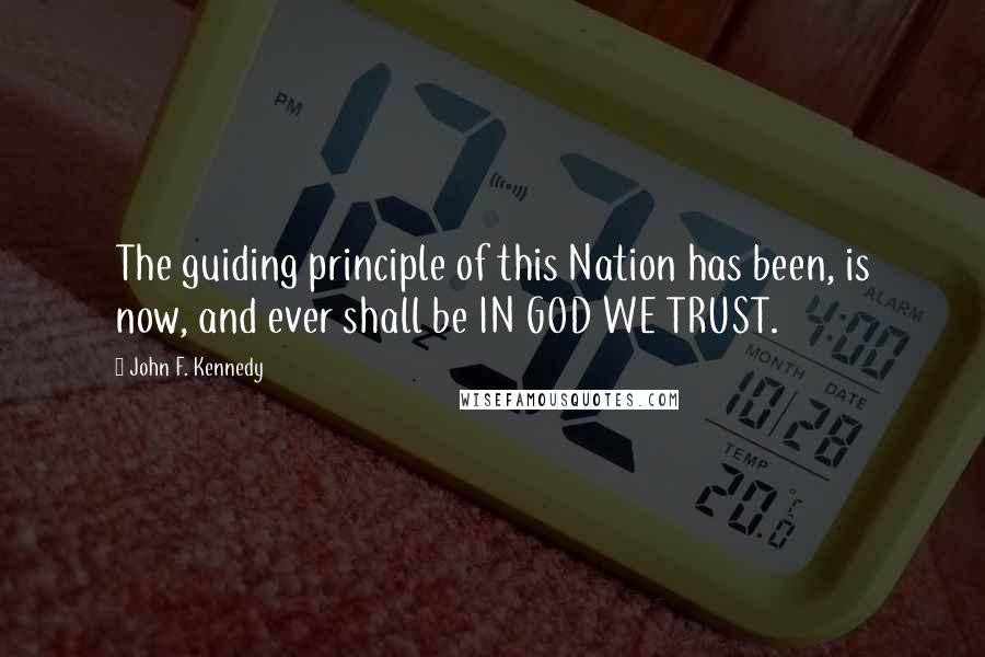 John F. Kennedy Quotes: The guiding principle of this Nation has been, is now, and ever shall be IN GOD WE TRUST.