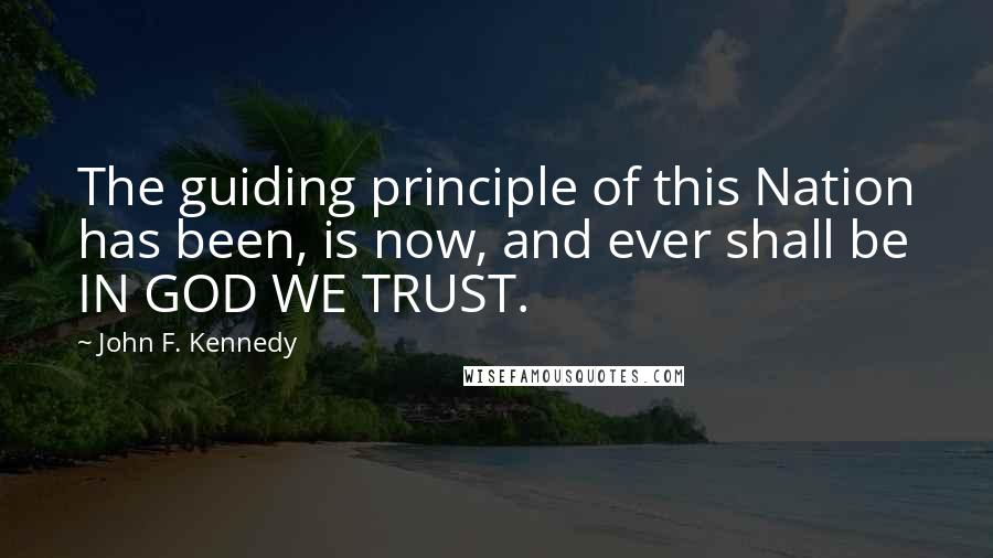 John F. Kennedy Quotes: The guiding principle of this Nation has been, is now, and ever shall be IN GOD WE TRUST.