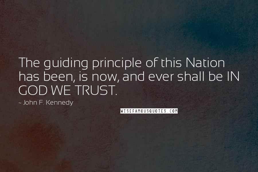 John F. Kennedy Quotes: The guiding principle of this Nation has been, is now, and ever shall be IN GOD WE TRUST.
