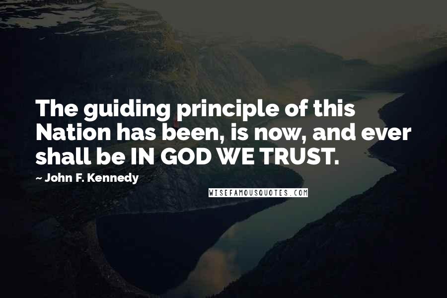 John F. Kennedy Quotes: The guiding principle of this Nation has been, is now, and ever shall be IN GOD WE TRUST.