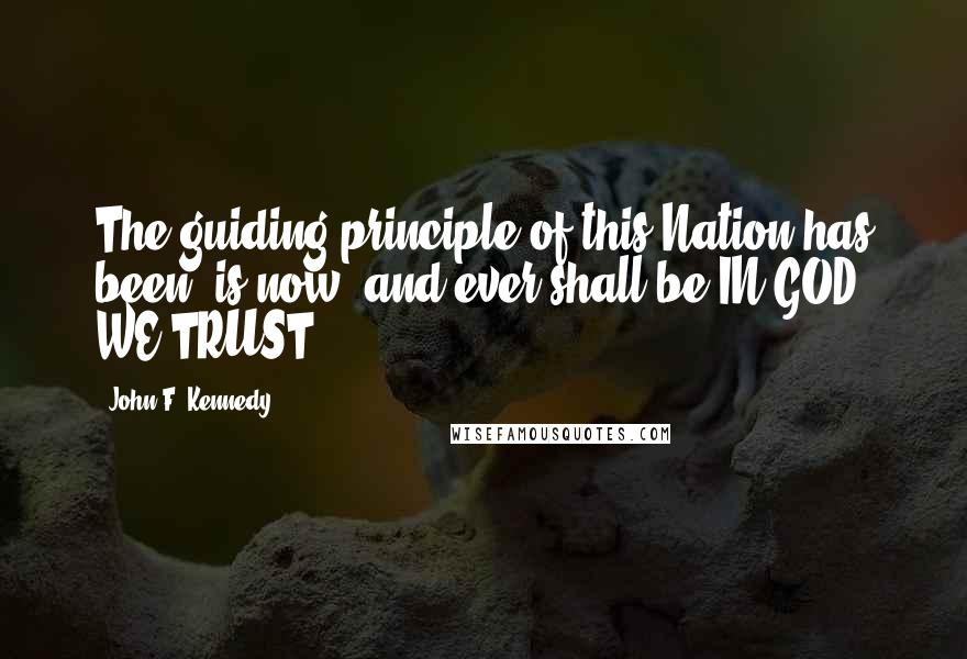 John F. Kennedy Quotes: The guiding principle of this Nation has been, is now, and ever shall be IN GOD WE TRUST.