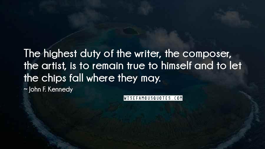 John F. Kennedy Quotes: The highest duty of the writer, the composer, the artist, is to remain true to himself and to let the chips fall where they may.