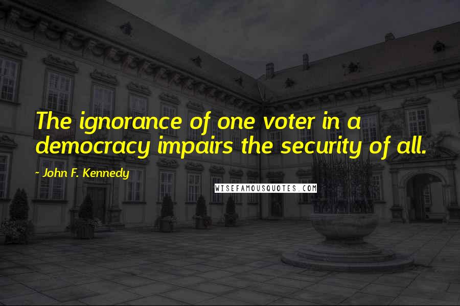 John F. Kennedy Quotes: The ignorance of one voter in a democracy impairs the security of all.