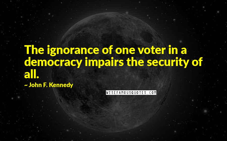 John F. Kennedy Quotes: The ignorance of one voter in a democracy impairs the security of all.