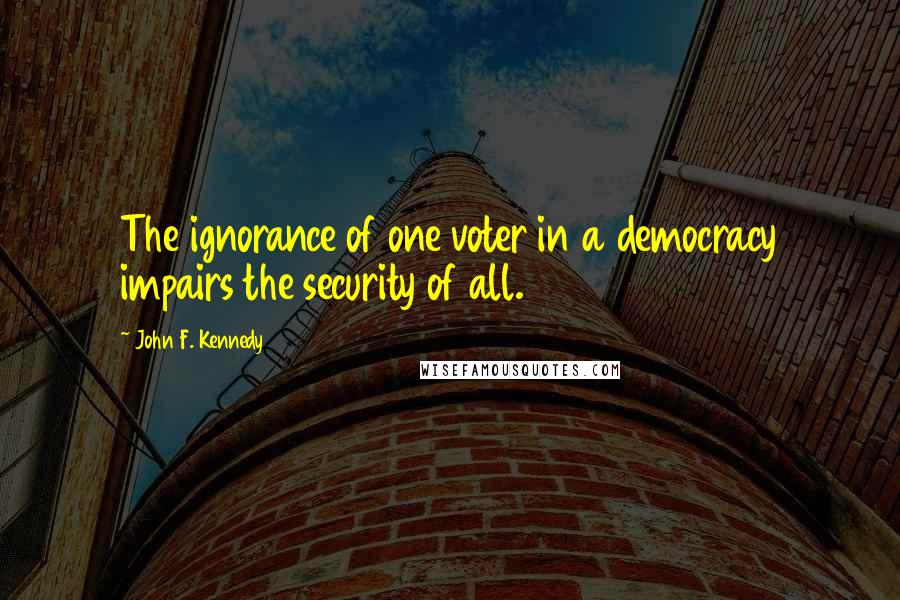 John F. Kennedy Quotes: The ignorance of one voter in a democracy impairs the security of all.