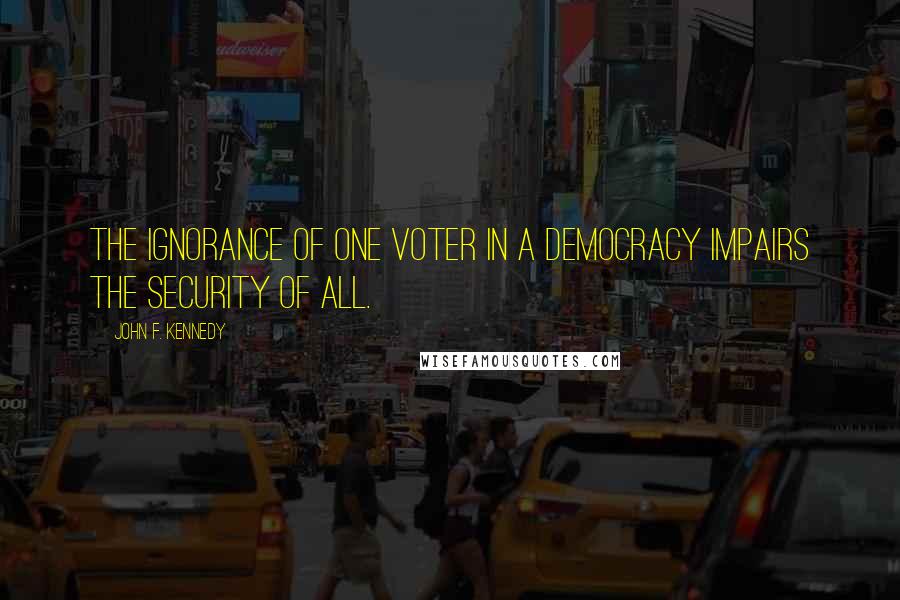 John F. Kennedy Quotes: The ignorance of one voter in a democracy impairs the security of all.