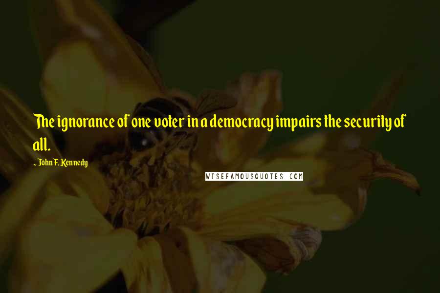 John F. Kennedy Quotes: The ignorance of one voter in a democracy impairs the security of all.