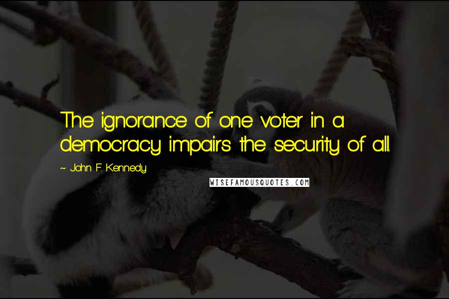 John F. Kennedy Quotes: The ignorance of one voter in a democracy impairs the security of all.