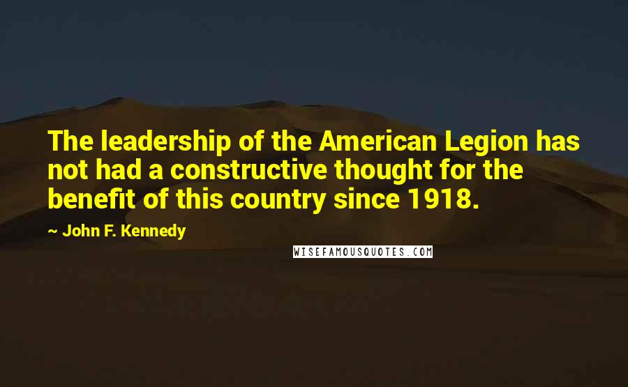 John F. Kennedy Quotes: The leadership of the American Legion has not had a constructive thought for the benefit of this country since 1918.