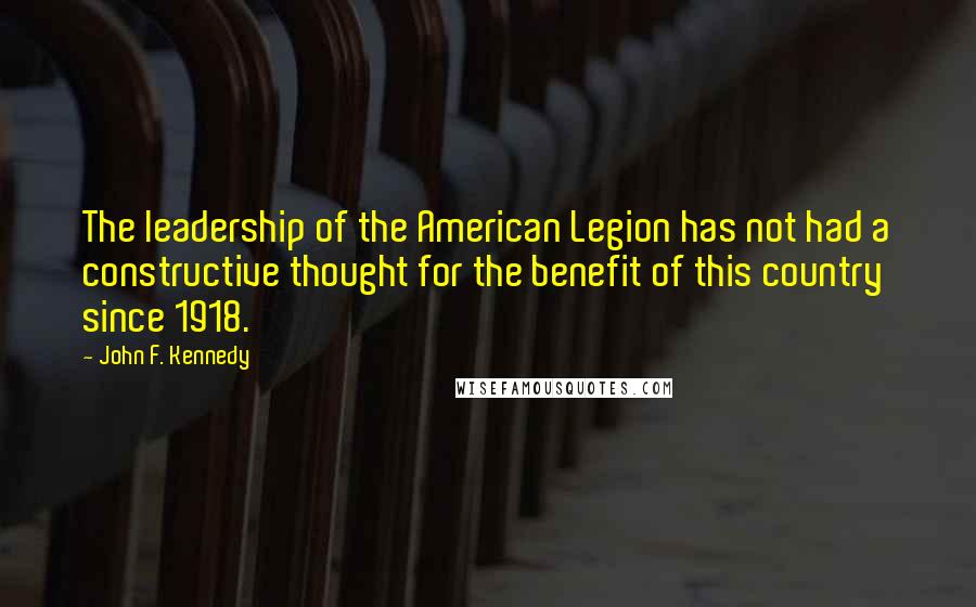 John F. Kennedy Quotes: The leadership of the American Legion has not had a constructive thought for the benefit of this country since 1918.