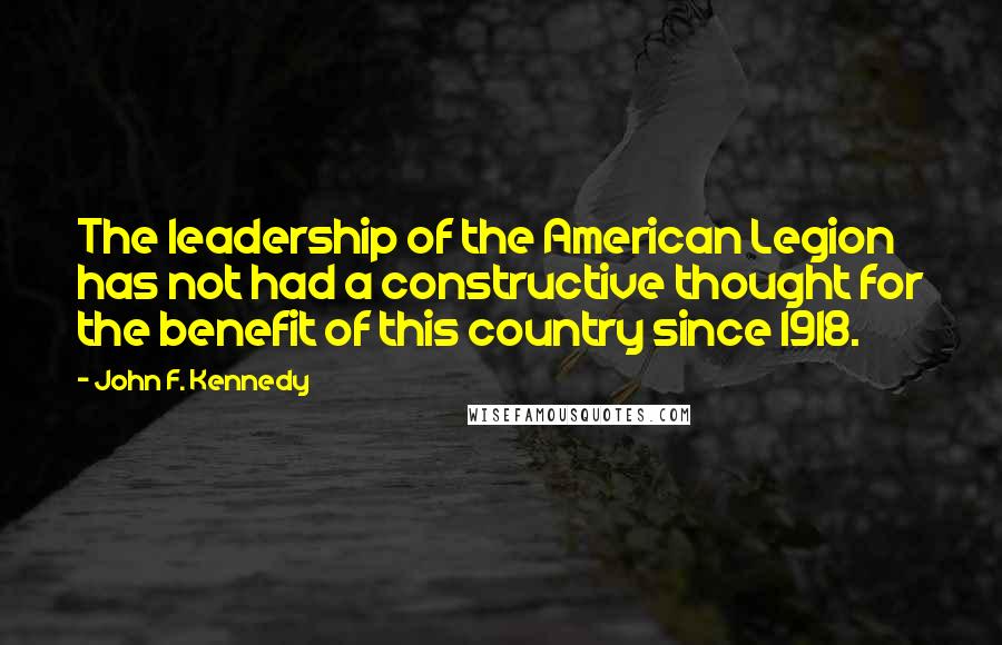 John F. Kennedy Quotes: The leadership of the American Legion has not had a constructive thought for the benefit of this country since 1918.