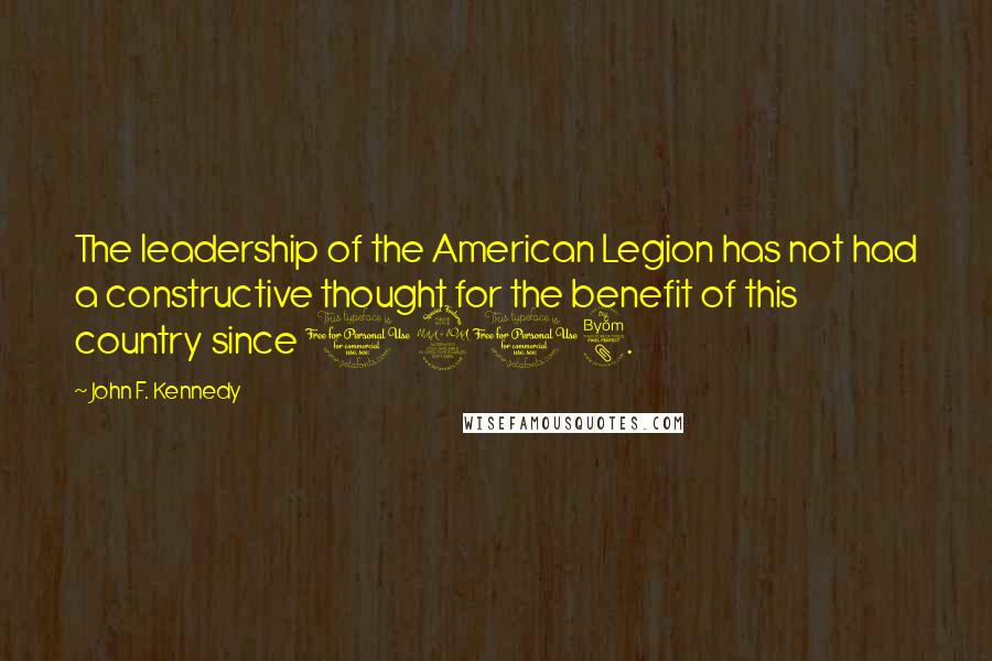 John F. Kennedy Quotes: The leadership of the American Legion has not had a constructive thought for the benefit of this country since 1918.