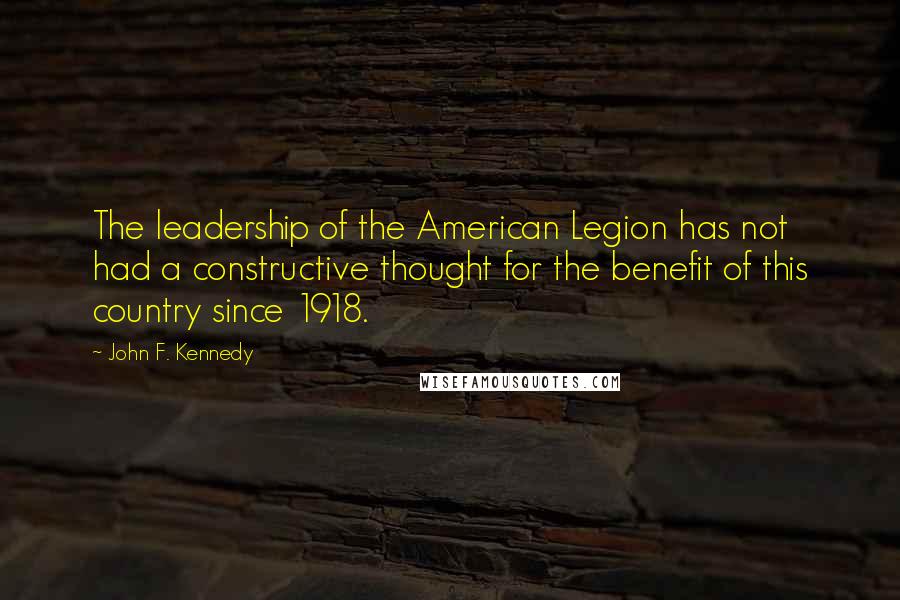 John F. Kennedy Quotes: The leadership of the American Legion has not had a constructive thought for the benefit of this country since 1918.