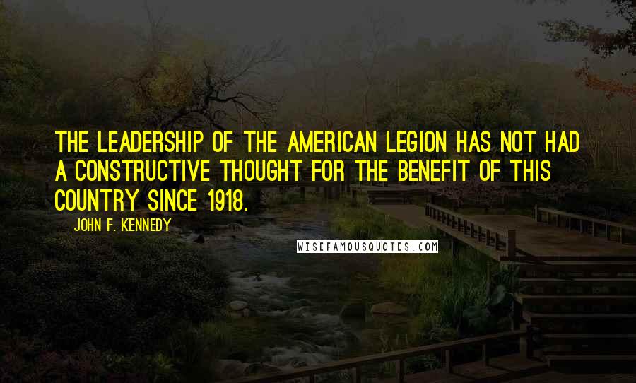 John F. Kennedy Quotes: The leadership of the American Legion has not had a constructive thought for the benefit of this country since 1918.