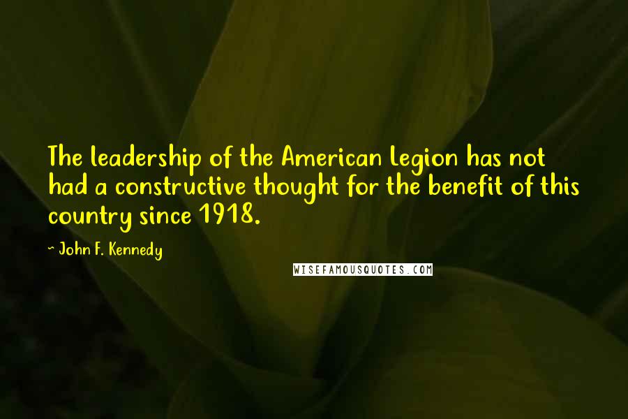 John F. Kennedy Quotes: The leadership of the American Legion has not had a constructive thought for the benefit of this country since 1918.