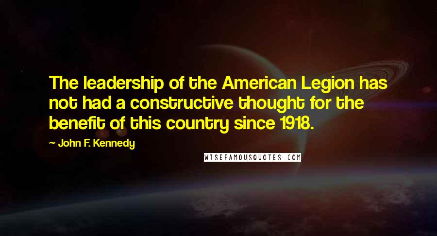 John F. Kennedy Quotes: The leadership of the American Legion has not had a constructive thought for the benefit of this country since 1918.