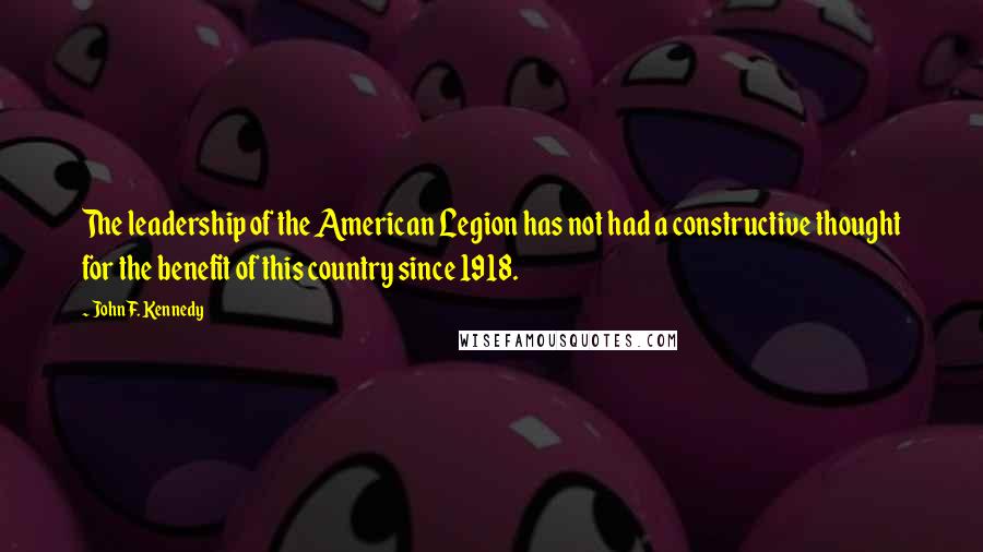 John F. Kennedy Quotes: The leadership of the American Legion has not had a constructive thought for the benefit of this country since 1918.