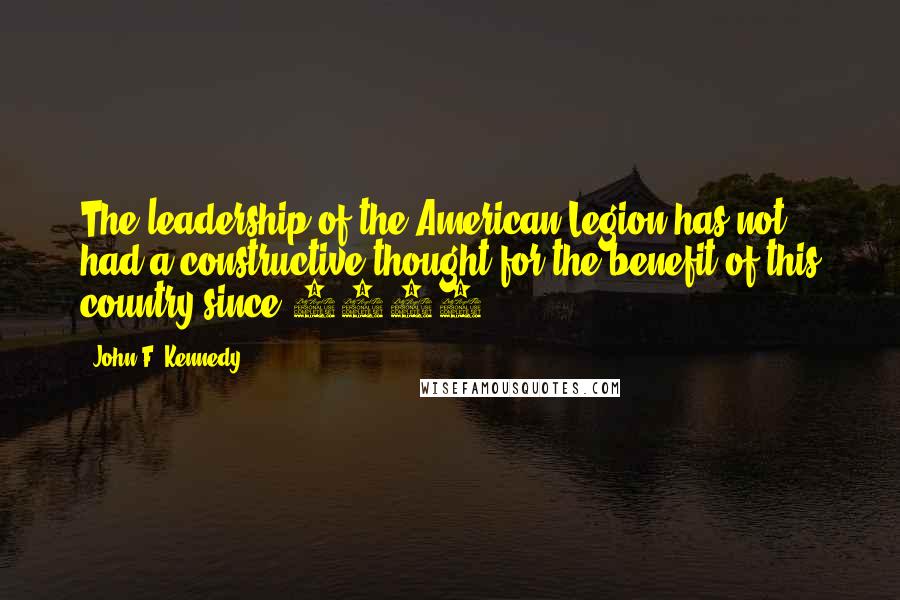John F. Kennedy Quotes: The leadership of the American Legion has not had a constructive thought for the benefit of this country since 1918.
