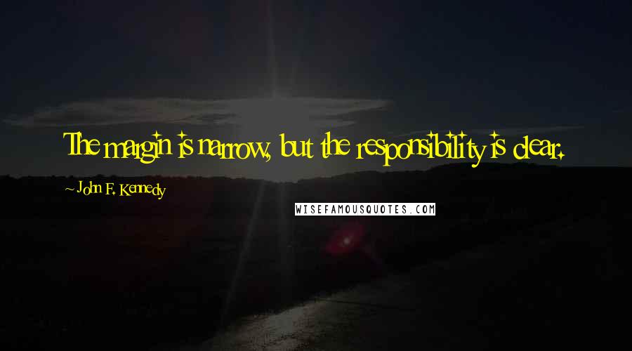 John F. Kennedy Quotes: The margin is narrow, but the responsibility is clear.