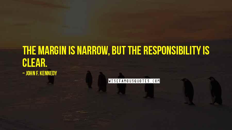 John F. Kennedy Quotes: The margin is narrow, but the responsibility is clear.