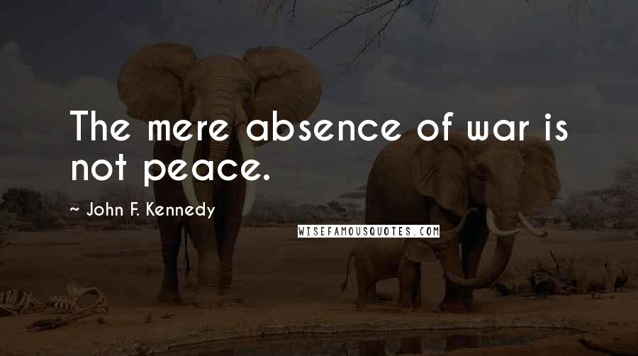 John F. Kennedy Quotes: The mere absence of war is not peace.