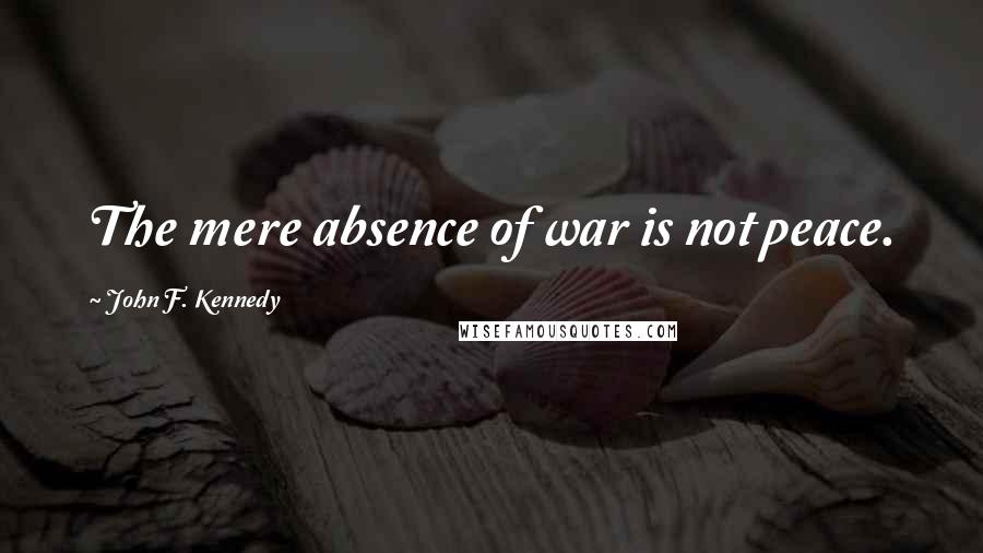 John F. Kennedy Quotes: The mere absence of war is not peace.