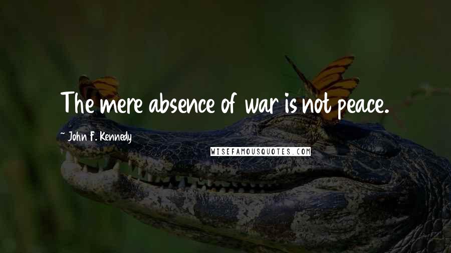 John F. Kennedy Quotes: The mere absence of war is not peace.