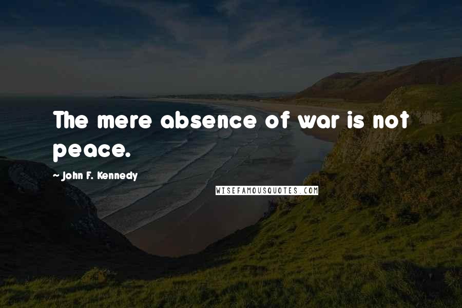 John F. Kennedy Quotes: The mere absence of war is not peace.