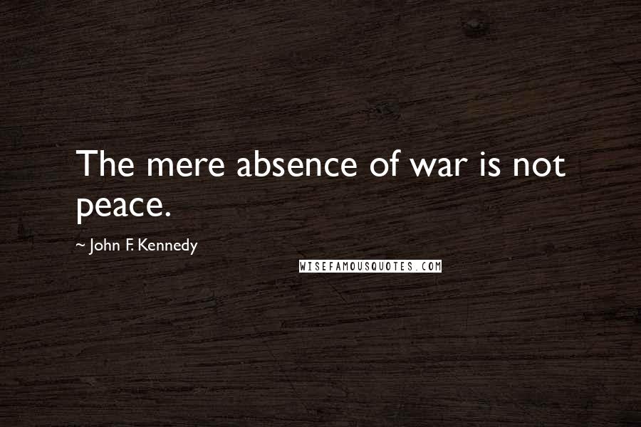 John F. Kennedy Quotes: The mere absence of war is not peace.