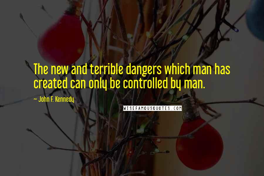 John F. Kennedy Quotes: The new and terrible dangers which man has created can only be controlled by man.