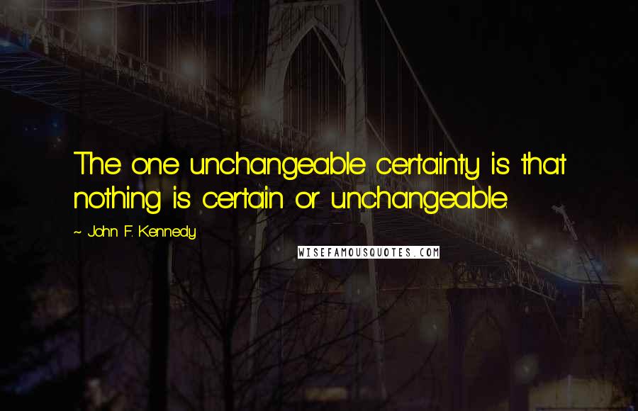 John F. Kennedy Quotes: The one unchangeable certainty is that nothing is certain or unchangeable.