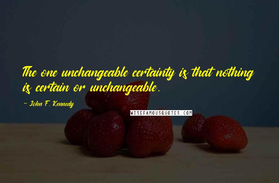 John F. Kennedy Quotes: The one unchangeable certainty is that nothing is certain or unchangeable.