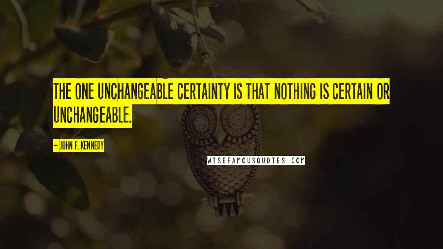 John F. Kennedy Quotes: The one unchangeable certainty is that nothing is certain or unchangeable.