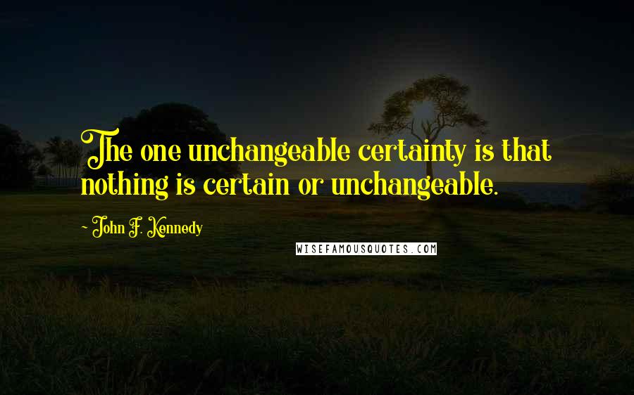 John F. Kennedy Quotes: The one unchangeable certainty is that nothing is certain or unchangeable.