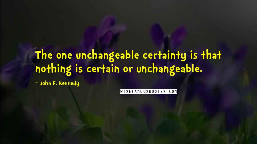 John F. Kennedy Quotes: The one unchangeable certainty is that nothing is certain or unchangeable.