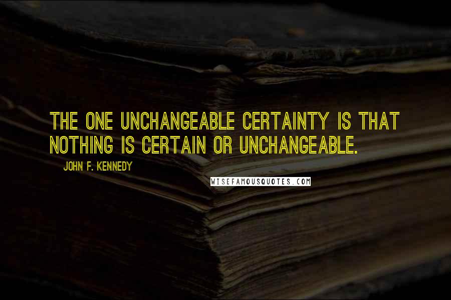 John F. Kennedy Quotes: The one unchangeable certainty is that nothing is certain or unchangeable.