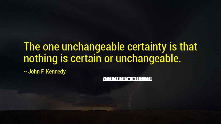 John F. Kennedy Quotes: The one unchangeable certainty is that nothing is certain or unchangeable.