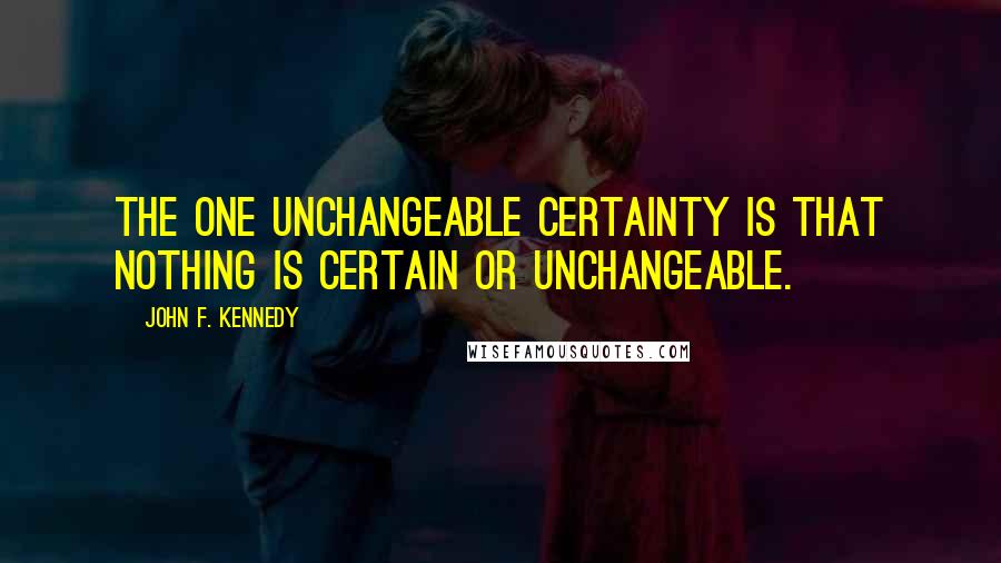 John F. Kennedy Quotes: The one unchangeable certainty is that nothing is certain or unchangeable.