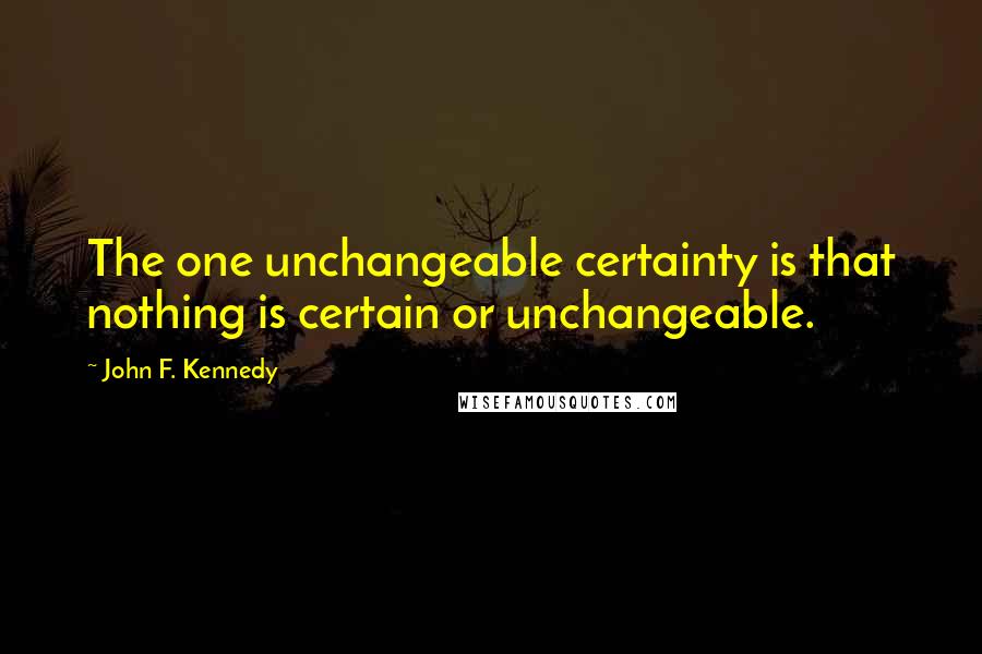 John F. Kennedy Quotes: The one unchangeable certainty is that nothing is certain or unchangeable.