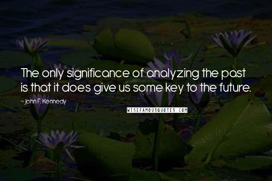 John F. Kennedy Quotes: The only significance of analyzing the past is that it does give us some key to the future.