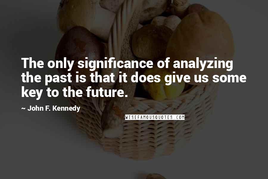 John F. Kennedy Quotes: The only significance of analyzing the past is that it does give us some key to the future.