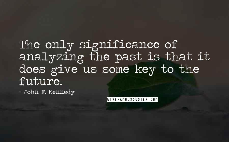 John F. Kennedy Quotes: The only significance of analyzing the past is that it does give us some key to the future.